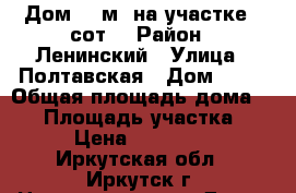  Дом 40 м² на участке 8 сот. › Район ­ Ленинский › Улица ­ Полтавская › Дом ­ 55 › Общая площадь дома ­ 40 › Площадь участка ­ 800 › Цена ­ 2 350 000 - Иркутская обл., Иркутск г. Недвижимость » Дома, коттеджи, дачи продажа   . Иркутская обл.,Иркутск г.